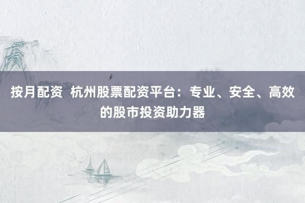 按月配资  杭州股票配资平台：专业、安全、高效的股市投资助力器