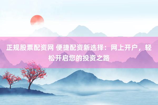 正规股票配资网 便捷配资新选择：网上开户，轻松开启您的投资之路