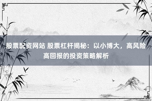 股票配资网站 股票杠杆揭秘：以小博大，高风险高回报的投资策略解析