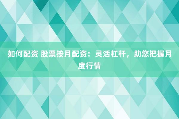 如何配资 股票按月配资：灵活杠杆，助您把握月度行情