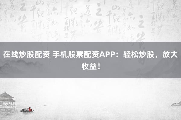 在线炒股配资 手机股票配资APP：轻松炒股，放大收益！
