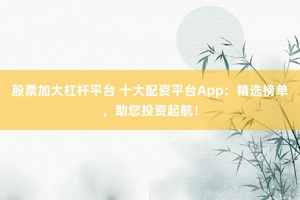 股票加大杠杆平台 十大配资平台App：精选榜单，助您投资起航！