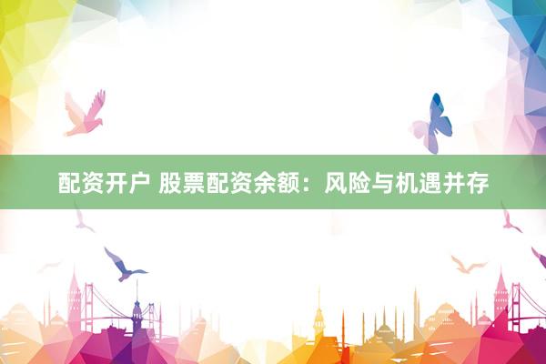配资开户 股票配资余额：风险与机遇并存