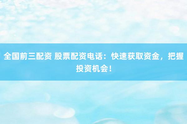 全国前三配资 股票配资电话：快速获取资金，把握投资机会！