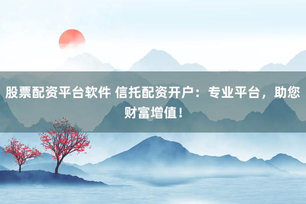 股票配资平台软件 信托配资开户：专业平台，助您财富增值！