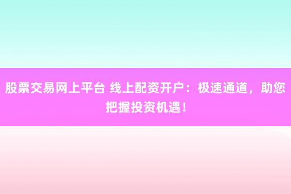 股票交易网上平台 线上配资开户：极速通道，助您把握投资机遇！
