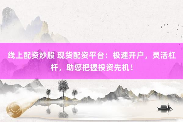 线上配资炒股 现货配资平台：极速开户，灵活杠杆，助您把握投资先机！