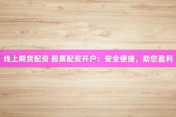 线上期货配资 股票配资开户：安全便捷，助您盈利