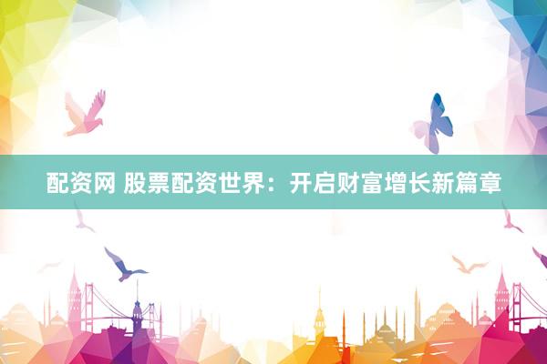 配资网 股票配资世界：开启财富增长新篇章
