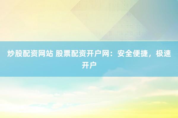 炒股配资网站 股票配资开户网：安全便捷，极速开户