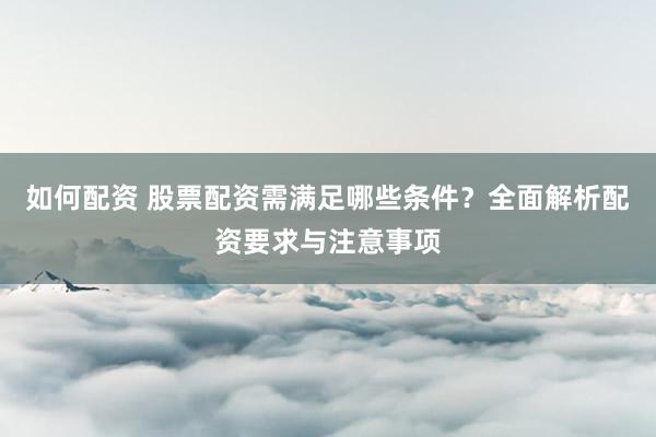 如何配资 股票配资需满足哪些条件？全面解析配资要求与注意事项