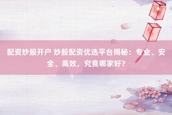 配资炒股开户 炒股配资优选平台揭秘：专业、安全、高效，究竟哪家好？