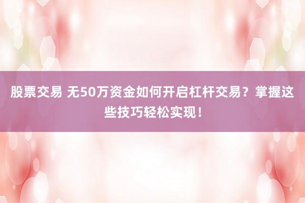股票交易 无50万资金如何开启杠杆交易？掌握这些技巧轻松实现！