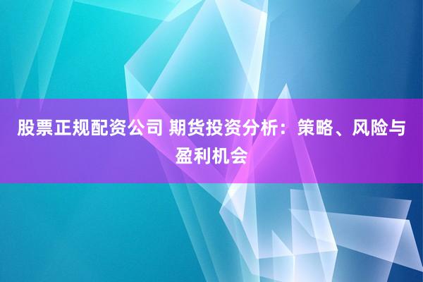 股票正规配资公司 期货投资分析：策略、风险与盈利机会