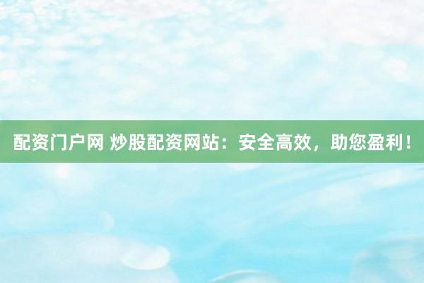 配资门户网 炒股配资网站：安全高效，助您盈利！