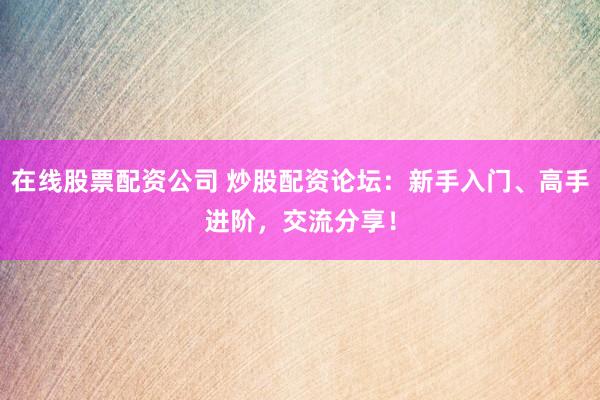 在线股票配资公司 炒股配资论坛：新手入门、高手进阶，交流分享！