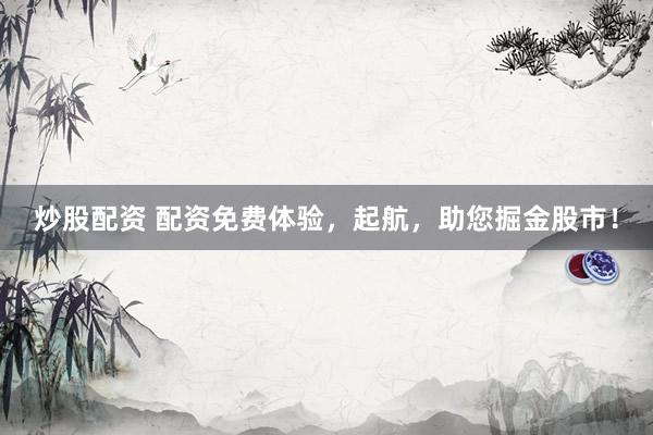 炒股配资 配资免费体验，起航，助您掘金股市！