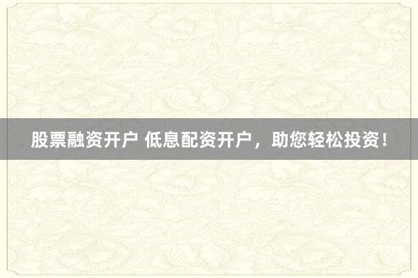 股票融资开户 低息配资开户，助您轻松投资！