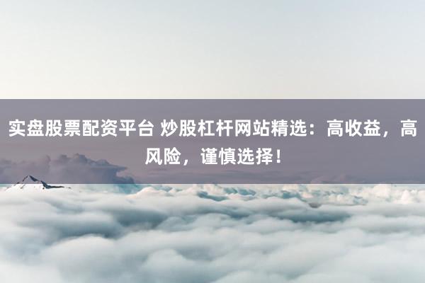 实盘股票配资平台 炒股杠杆网站精选：高收益，高风险，谨慎选择！