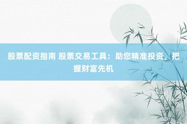 股票配资指南 股票交易工具：助您精准投资，把握财富先机