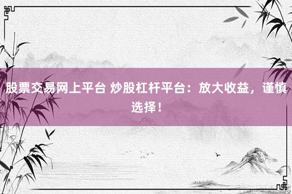 股票交易网上平台 炒股杠杆平台：放大收益，谨慎选择！