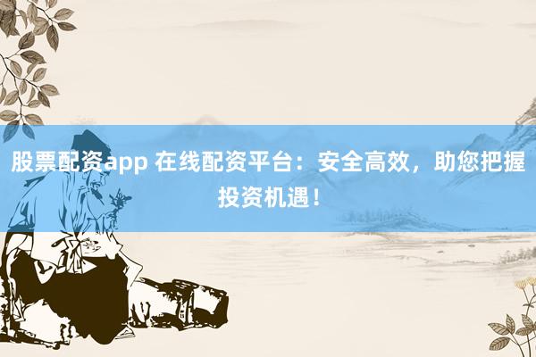 股票配资app 在线配资平台：安全高效，助您把握投资机遇！