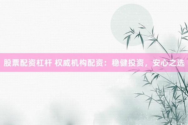 股票配资杠杆 权威机构配资：稳健投资，安心之选
