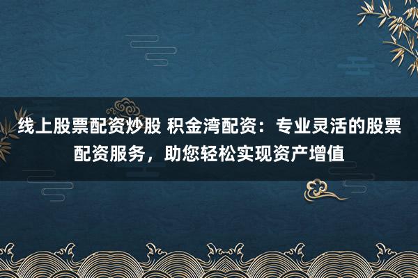 线上股票配资炒股 积金湾配资：专业灵活的股票配资服务，助您轻松实现资产增值