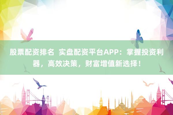 股票配资排名  实盘配资平台APP：掌握投资利器，高效决策，财富增值新选择！