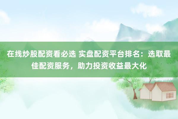 在线炒股配资看必选 实盘配资平台排名：选取最佳配资服务，助力投资收益最大化