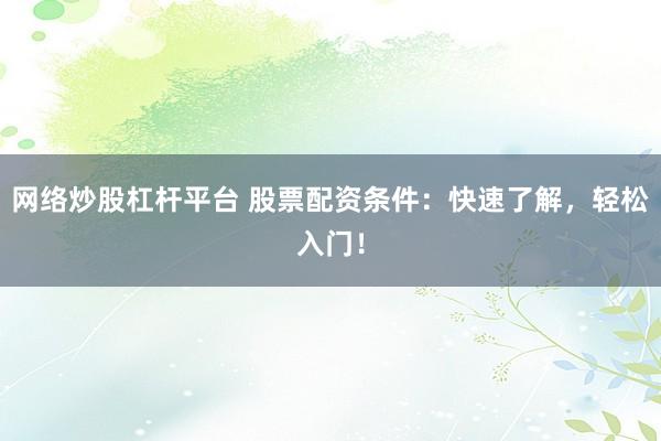 网络炒股杠杆平台 股票配资条件：快速了解，轻松入门！