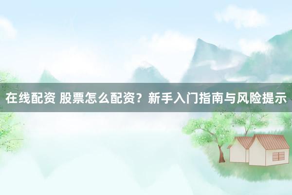 在线配资 股票怎么配资？新手入门指南与风险提示