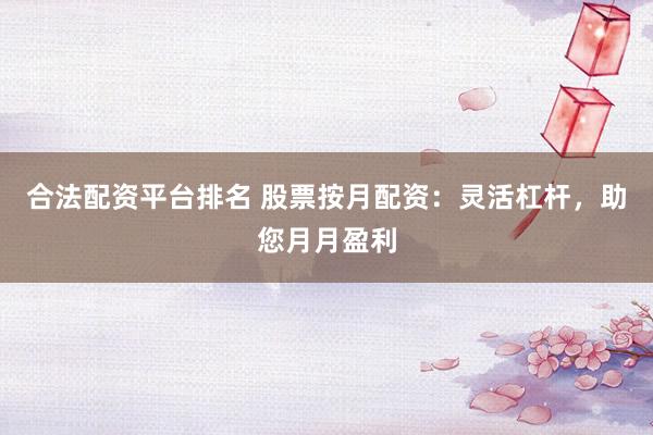 合法配资平台排名 股票按月配资：灵活杠杆，助您月月盈利