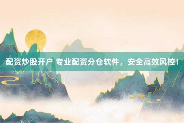 配资炒股开户 专业配资分仓软件，安全高效风控！