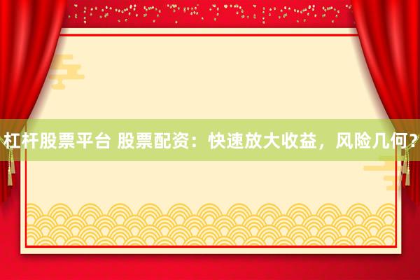 杠杆股票平台 股票配资：快速放大收益，风险几何？