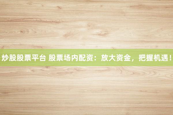 炒股股票平台 股票场内配资：放大资金，把握机遇！