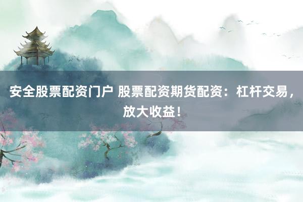 安全股票配资门户 股票配资期货配资：杠杆交易，放大收益！