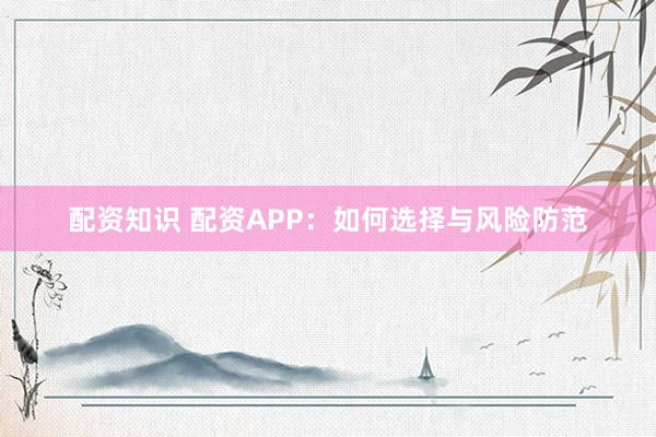 配资知识 配资APP：如何选择与风险防范
