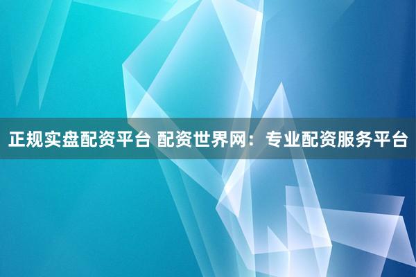 正规实盘配资平台 配资世界网：专业配资服务平台