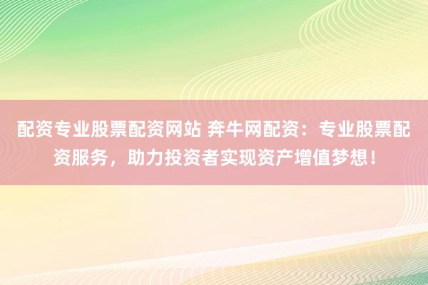 配资专业股票配资网站 奔牛网配资：专业股票配资服务，助力投资者实现资产增值梦想！
