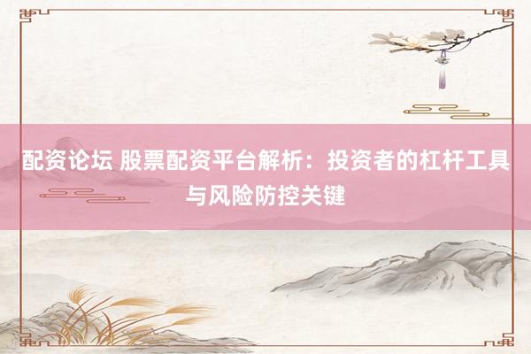 配资论坛 股票配资平台解析：投资者的杠杆工具与风险防控关键