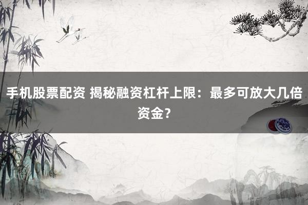 手机股票配资 揭秘融资杠杆上限：最多可放大几倍资金？