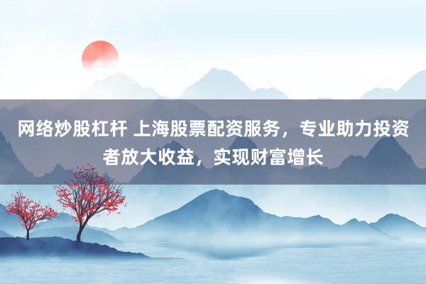 网络炒股杠杆 上海股票配资服务，专业助力投资者放大收益，实现财富增长