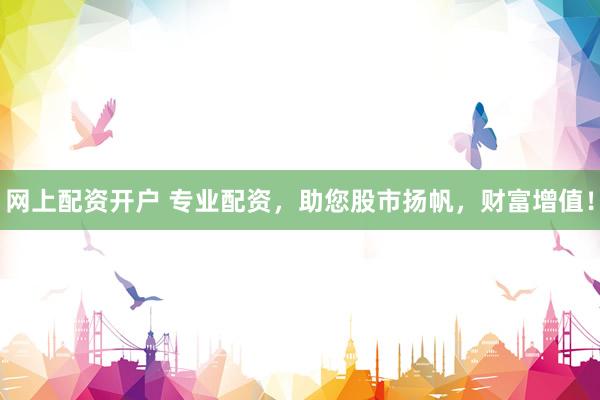 网上配资开户 专业配资，助您股市扬帆，财富增值！