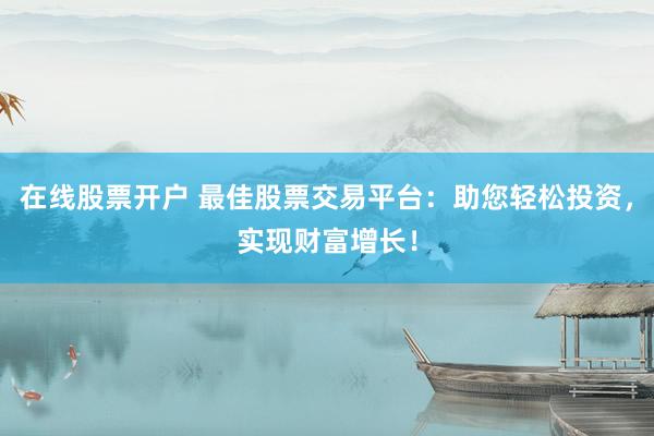 在线股票开户 最佳股票交易平台：助您轻松投资，实现财富增长！