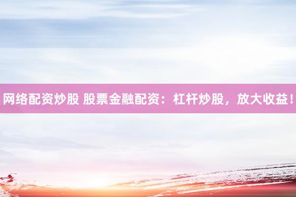 网络配资炒股 股票金融配资：杠杆炒股，放大收益！