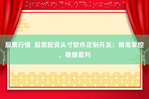 股票行情  股票配资头寸软件定制开发：精准掌控，稳健盈利