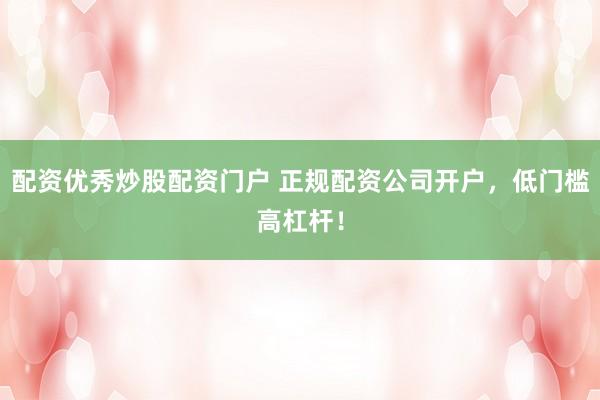 配资优秀炒股配资门户 正规配资公司开户，低门槛高杠杆！
