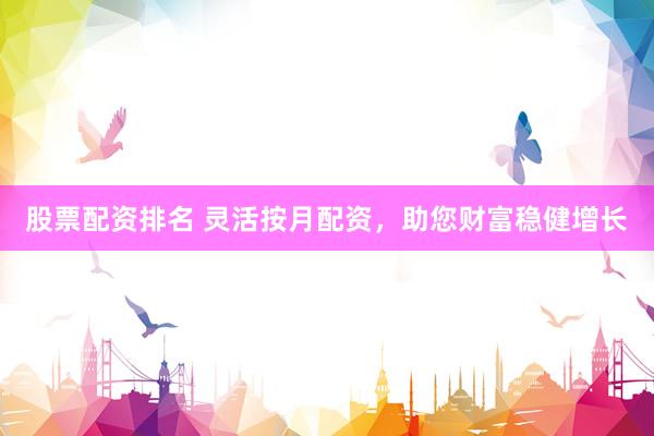 股票配资排名 灵活按月配资，助您财富稳健增长