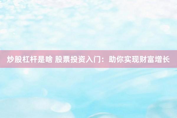 炒股杠杆是啥 股票投资入门：助你实现财富增长